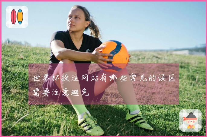 世界杯投注网站有哪些常见的误区需要注意避免