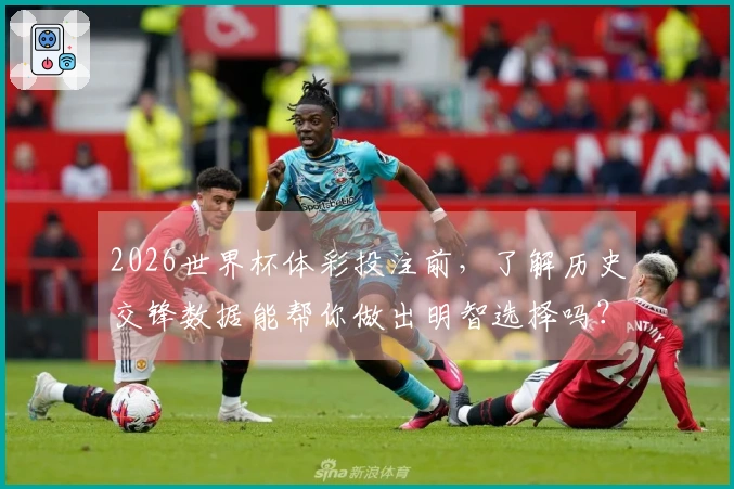 2026世界杯体彩投注前，了解历史交锋数据能帮你做出明智选择吗？