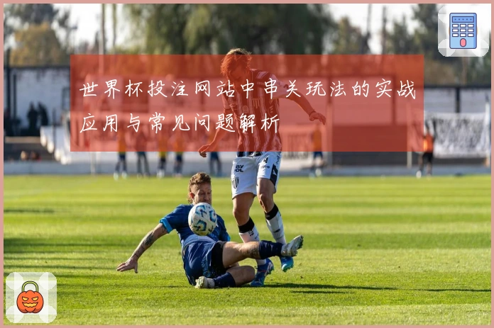 世界杯投注网站中串关玩法的实战应用与常见问题解析