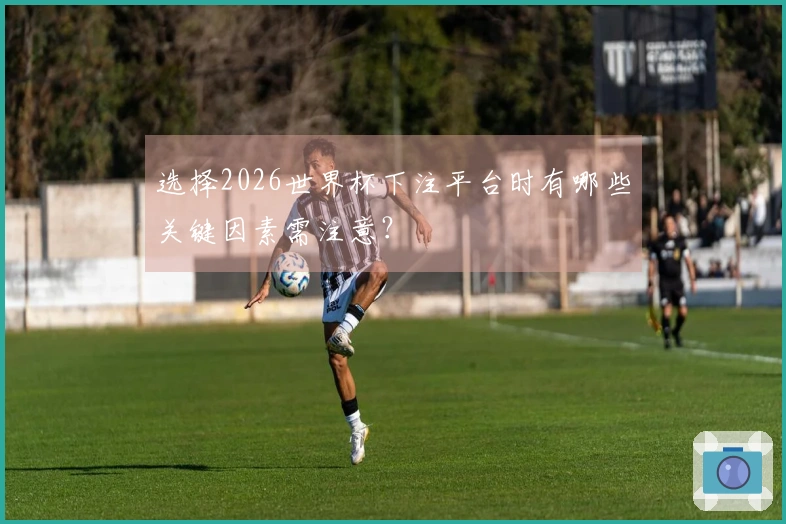 选择2026世界杯下注平台时有哪些关键因素需注意？
