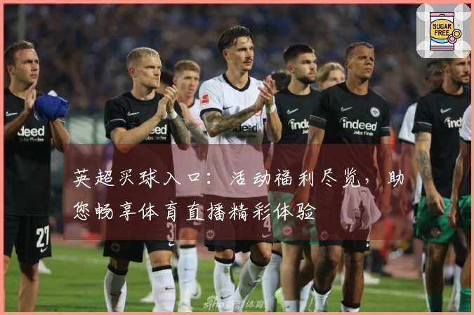 英超买球入口：活动福利尽览，助您畅享体育直播精彩体验