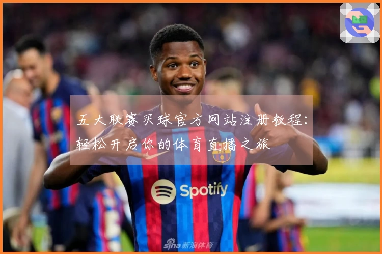 五大联赛买球官方网站注册教程：轻松开启你的体育直播之旅
