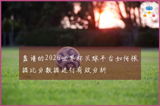 靠谱的2026世界杯买球平台如何根据比分数据进行有效分析