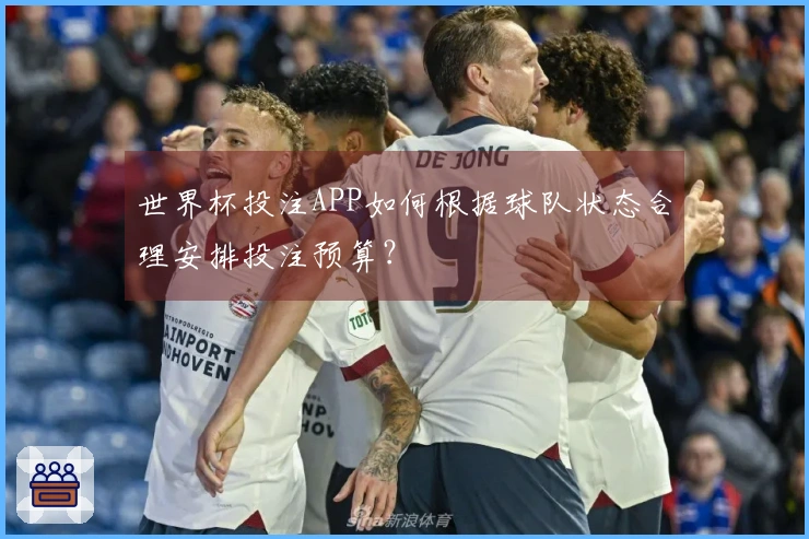 世界杯投注APP如何根据球队状态合理安排投注预算？