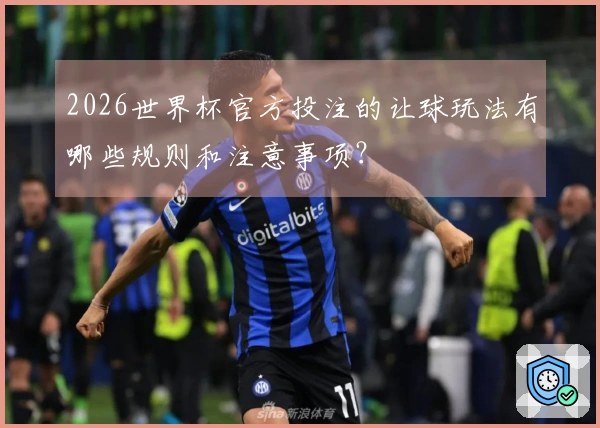 2026世界杯官方投注的让球玩法有哪些规则和注意事项？