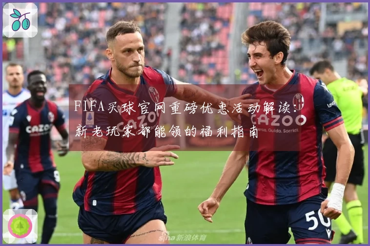 FIFA买球官网重磅优惠活动解读：新老玩家都能领的福利指南