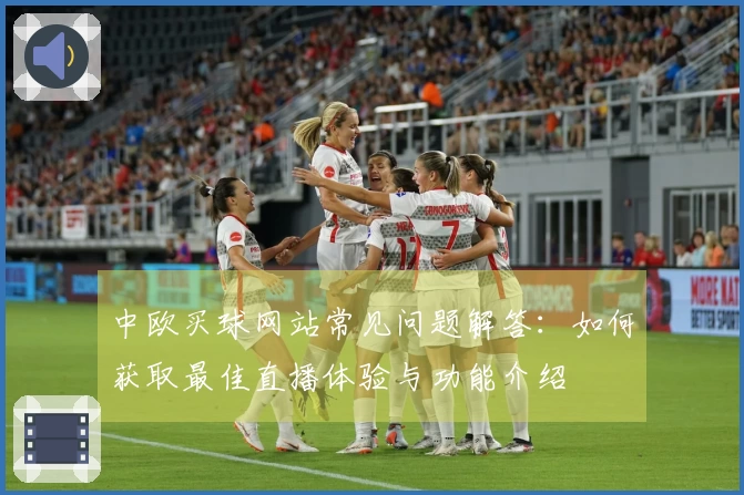 中欧买球网站常见问题解答：如何获取最佳直播体验与功能介绍