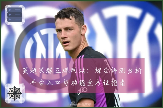 英超买球正规网站：综合评测分析，平台入口与功能全方位指南