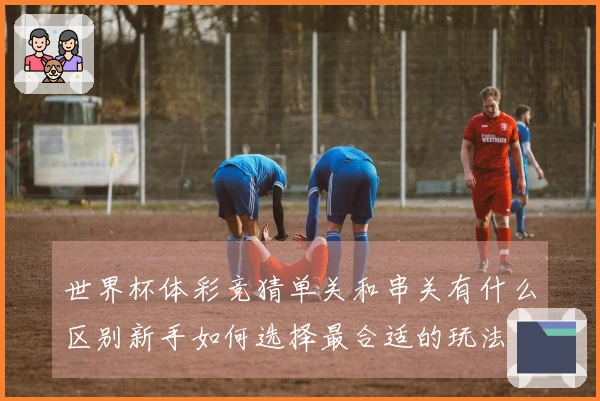 世界杯体彩竞猜单关和串关有什么区别新手如何选择最合适的玩法