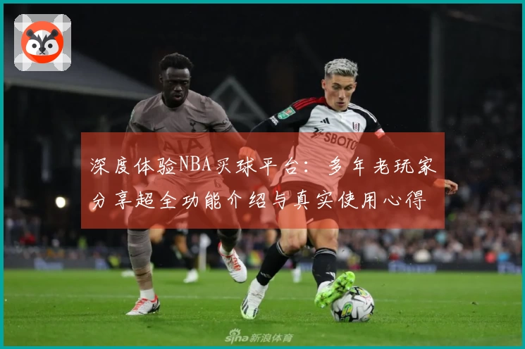 深度体验NBA买球平台：多年老玩家分享超全功能介绍与真实使用心得