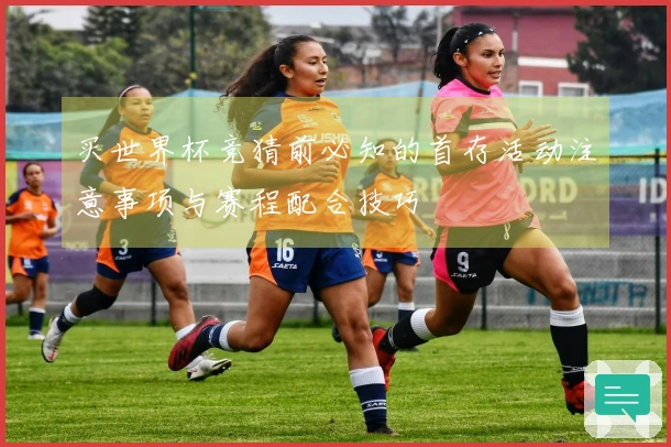 买世界杯竞猜前必知的首存活动注意事项与赛程配合技巧