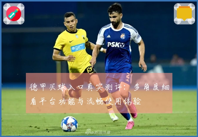 德甲买球入口真实测评：多角度细看平台功能与流畅使用体验