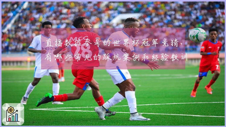 直播数据参考的世界杯冠军竞猜，有哪些常见的踩坑案例和经验教训？