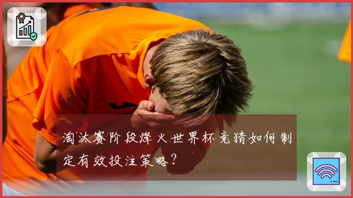 淘汰赛阶段烽火世界杯竞猜如何制定有效投注策略？