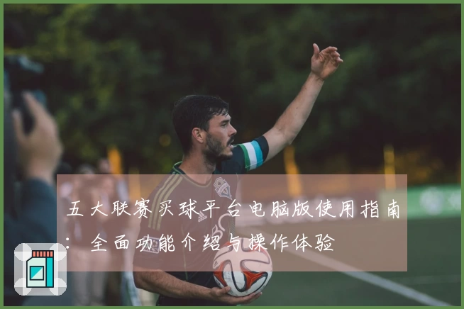 五大联赛买球平台电脑版使用指南：全面功能介绍与操作体验