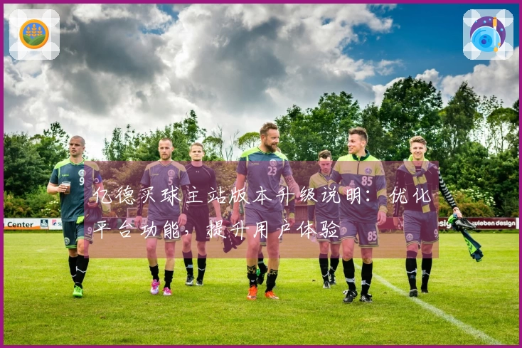 亿德买球主站版本升级说明：优化平台功能，提升用户体验