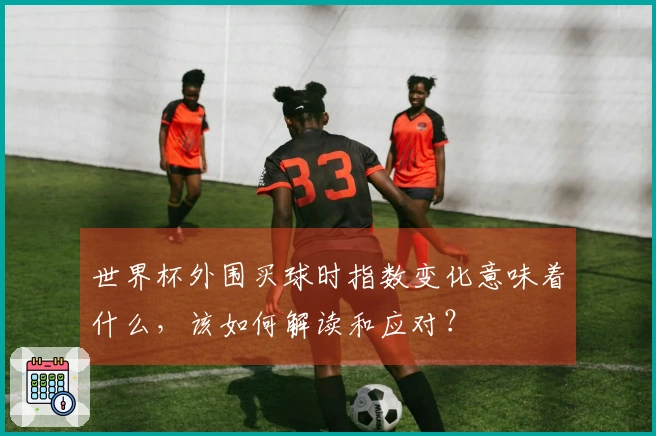 世界杯外围买球时指数变化意味着什么，该如何解读和应对？