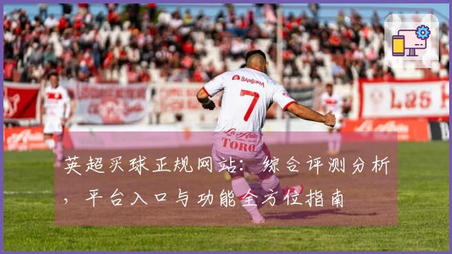 英超买球正规网站：综合评测分析，平台入口与功能全方位指南