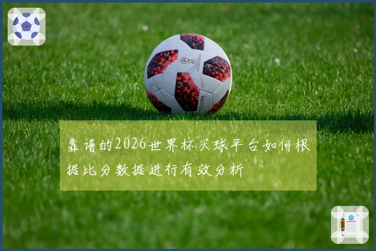 靠谱的2026世界杯买球平台如何根据比分数据进行有效分析