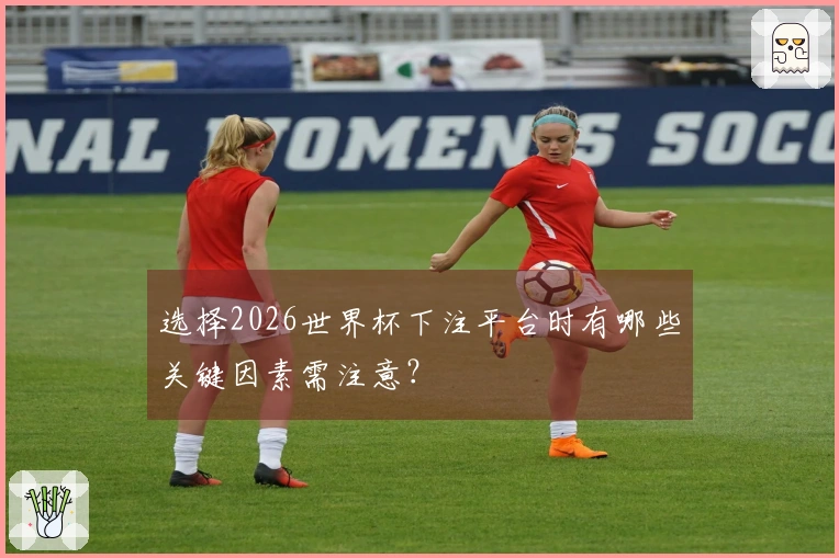 选择2026世界杯下注平台时有哪些关键因素需注意？