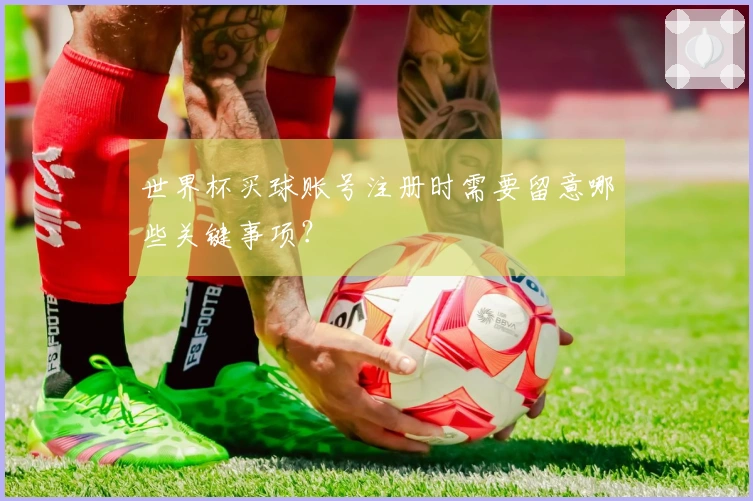 世界杯买球账号注册时需要留意哪些关键事项？
