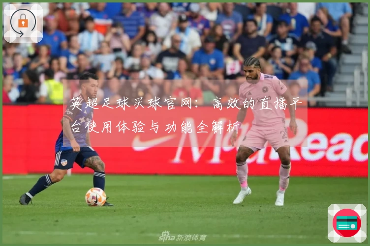 英超足球买球官网：高效的直播平台使用体验与功能全解析
