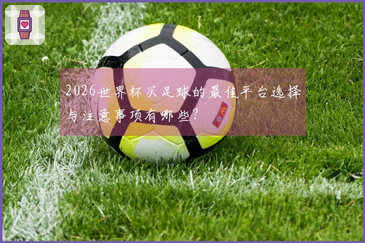 2026世界杯买足球的最佳平台选择与注意事项有哪些？