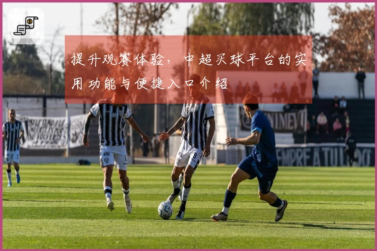 提升观赛体验，中超买球平台的实用功能与便捷入口介绍