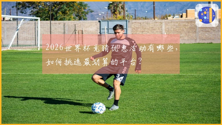2026世界杯竞猜优惠活动有哪些，如何挑选最划算的平台？