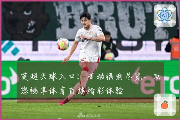 英超买球入口：活动福利尽览，助您畅享体育直播精彩体验