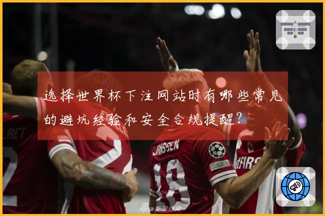 选择世界杯下注网站时有哪些常见的避坑经验和安全合规提醒？