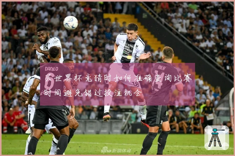 买世界杯竞猜时如何准确查询比赛时间避免错过投注机会