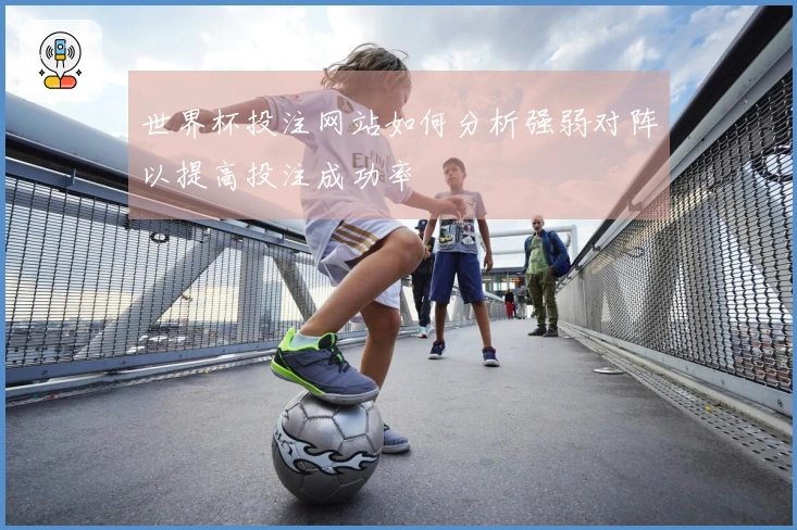 世界杯投注网站如何分析强弱对阵以提高投注成功率